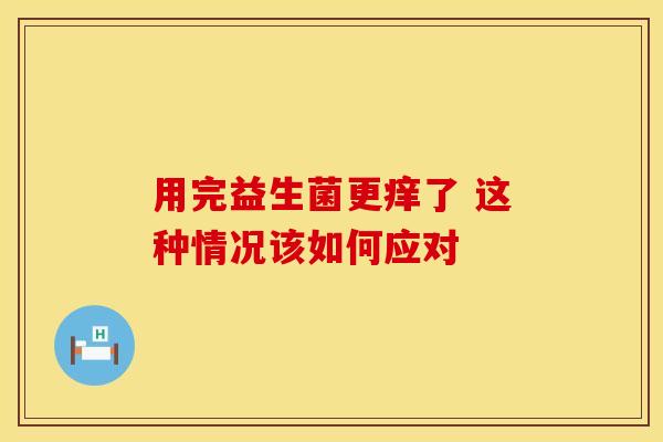 用完益生菌更痒了 这种情况该如何应对 用完益生菌更痒了 这种情况该如何应对