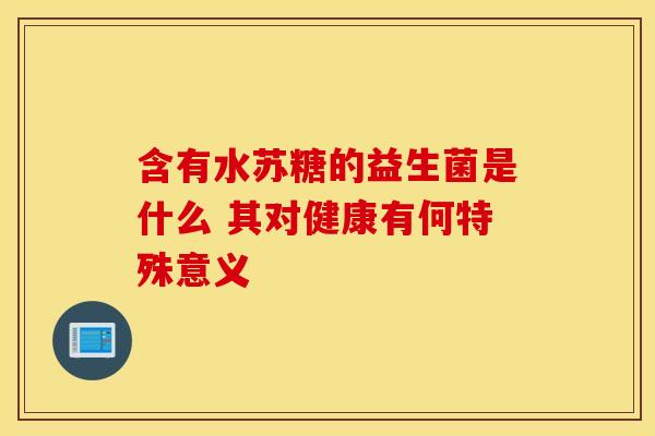 含有水苏糖的益生菌是什么 其对健康有何特殊意义 含有水苏糖的益生菌是什么 其对健康有何特殊意义