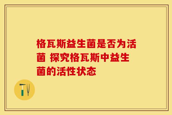 格瓦斯益生菌是否为活菌 探究格瓦斯中益生菌的活性状态
