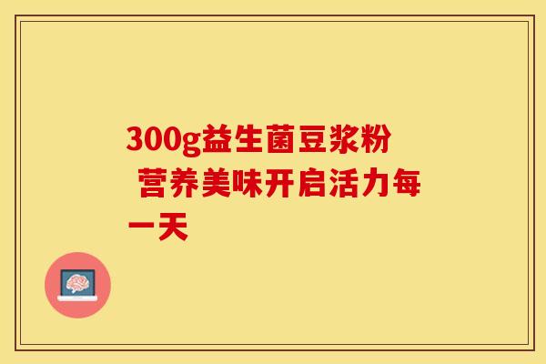300g益生菌豆浆粉 营养美味开启活力每一天