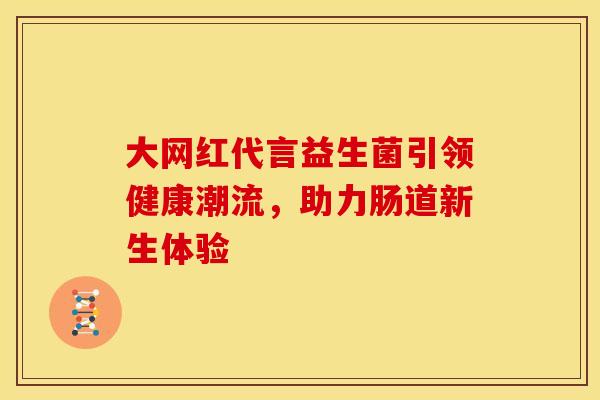 大网红代言益生菌引领健康潮流，助力肠道新生体验