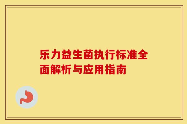 乐力益生菌执行标准全面解析与应用指南 乐力益生菌执行标准全面解析与应用指南