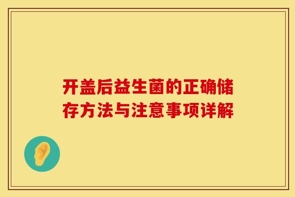 开盖后益生菌的正确储存方法与注意事项详解