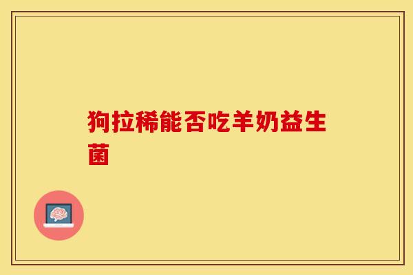 狗拉稀能否吃羊奶益生菌 狗拉稀能否吃羊奶益生菌