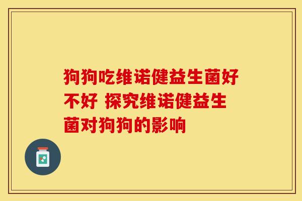 狗狗吃维诺健益生菌好不好 探究维诺健益生菌对狗狗的影响