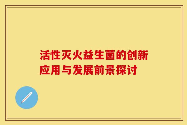 活性灭火益生菌的创新应用与发展前景探讨