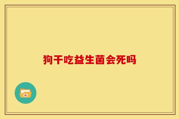 狗干吃益生菌会死吗