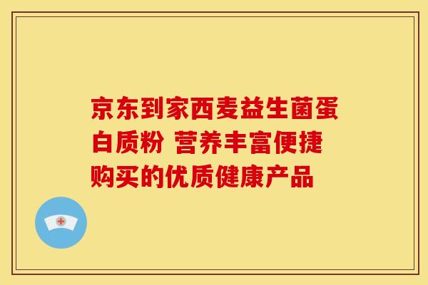 京东到家西麦益生菌蛋白质粉 营养丰富便捷购买的优质健康产品