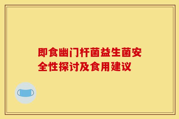 即食幽门杆菌益生菌安全性探讨及食用建议 即食幽门杆菌益生菌安全性探讨及食用建议