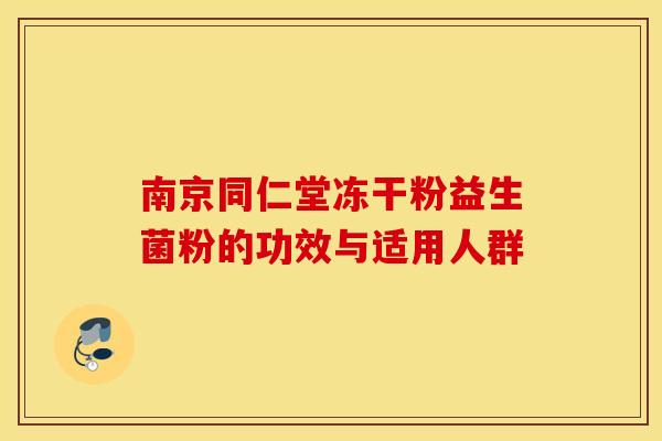南京同仁堂冻干粉益生菌粉的功效与适用人群 南京同仁堂冻干粉益生菌粉的功效与适用人群