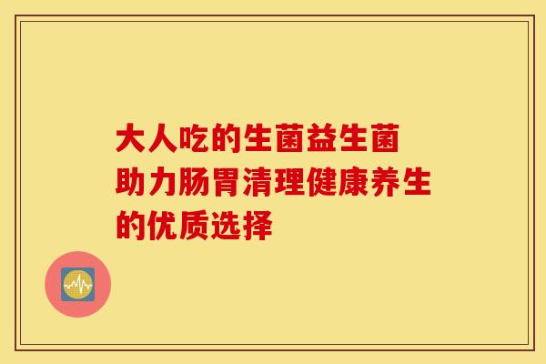 大人吃的生菌益生菌 助力肠胃清理健康养生的优质选择 大人吃的生菌益生菌 助力肠胃清理健康养生的优质选择