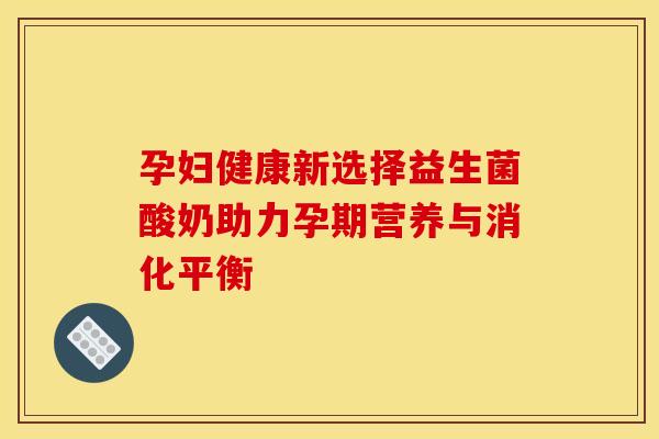 孕妇健康新选择益生菌酸奶助力孕期营养与消化平衡 孕妇健康新选择益生菌酸奶助力孕期营养与消化平衡