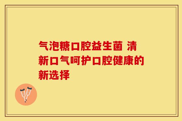气泡糖口腔益生菌 清新口气呵护口腔健康的新选择 气泡糖口腔益生菌 清新口气呵护口腔健康的新选择
