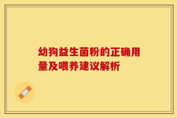 幼狗益生菌粉的正确用量及喂养建议解析 幼狗益生菌粉的正确用量及喂养建议解析
