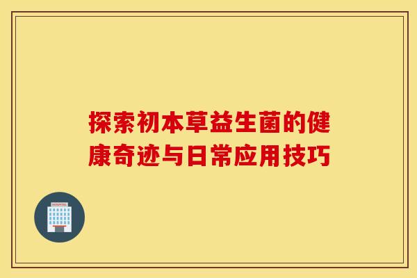 探索初本草益生菌的健康奇迹与日常应用技巧 探索初本草益生菌的健康奇迹与日常应用技巧