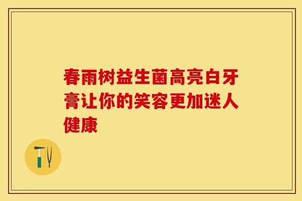 春雨树益生菌高亮白牙膏让你的笑容更加迷人健康 春雨树益生菌高亮白牙膏让你的笑容更加迷人健康