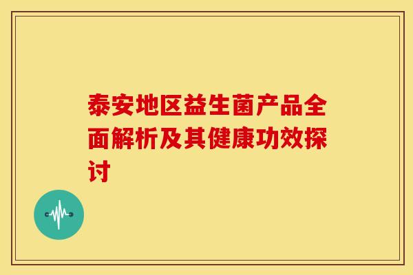 泰安地区益生菌产品全面解析及其健康功效探讨 泰安地区益生菌产品全面解析及其健康功效探讨