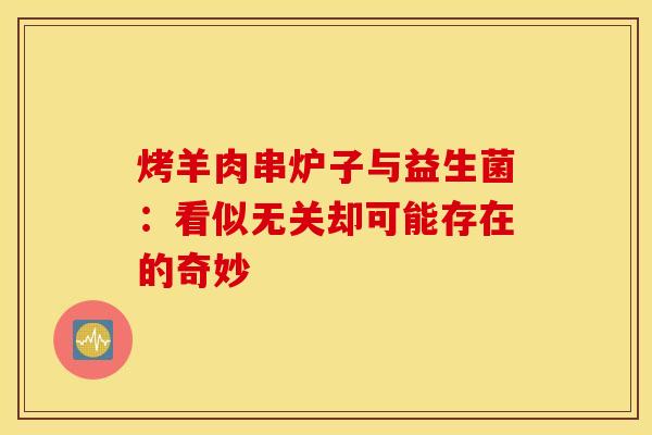 烤羊肉串炉子与益生菌:看似无关却可能存在的奇妙 烤羊肉串炉子与益生菌:看似无关却可能存在的奇妙
