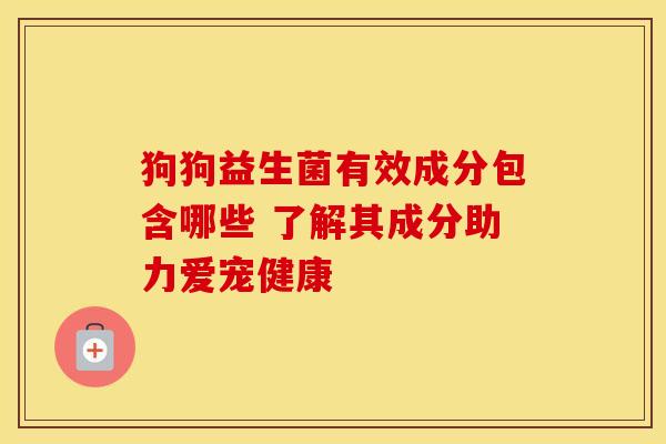 狗狗益生菌有效成分包含哪些 了解其成分助力爱宠健康 狗狗益生菌有效成分包含哪些 了解其成分助力爱宠健康