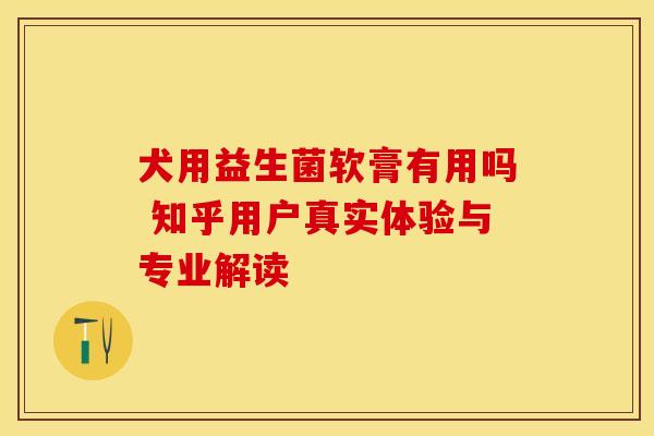 犬用益生菌软膏有用吗 知乎用户真实体验与专业解读