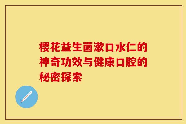 樱花益生菌漱口水仁的神奇功效与健康口腔的秘密探索