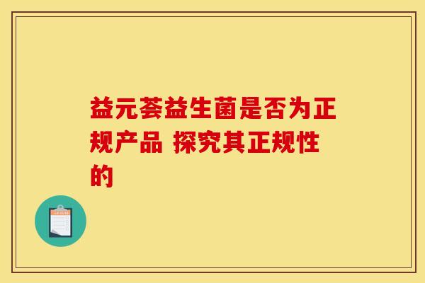 益元荟益生菌是否为正规产品 探究其正规性的
