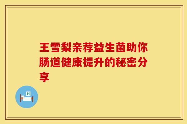 王雪梨亲荐益生菌助你肠道健康提升的秘密分享