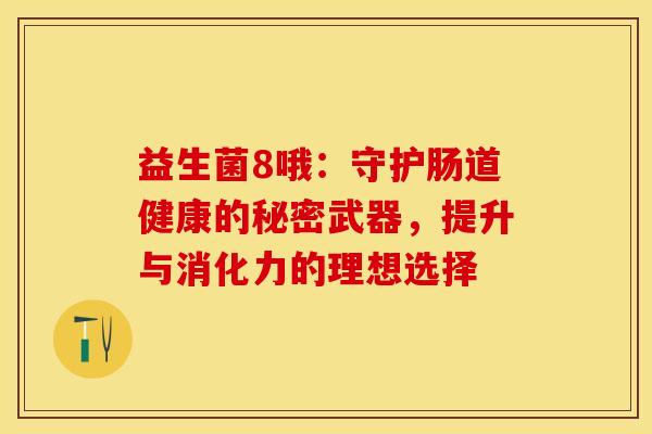 益生菌8哦:守护肠道健康的秘密武器,提升与消化力的理想选择 益生菌8哦:守护肠道健康的秘密武器,提升与消化力的理想选择