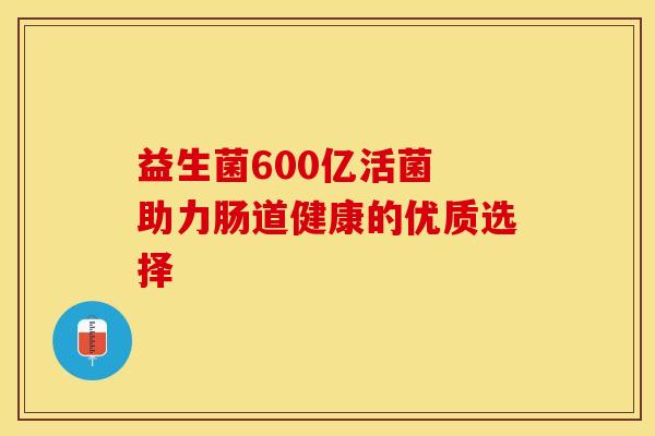 益生菌600亿活菌 助力肠道健康的优质选择 益生菌600亿活菌 助力肠道健康的优质选择
