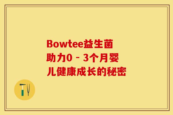 Bowtee益生菌 助力0 - 3个月婴儿健康成长的秘密
