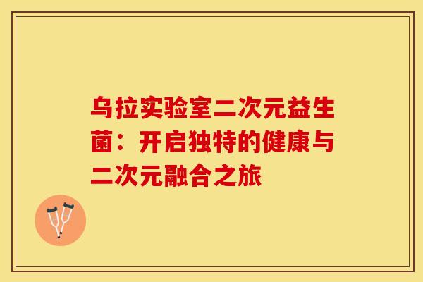 乌拉实验室二次元益生菌：开启独特的健康与二次元融合之旅
