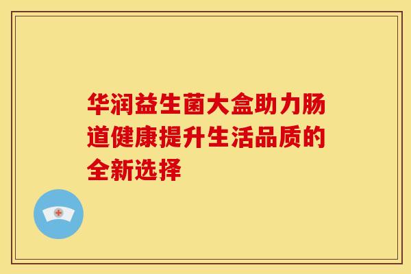 华润益生菌大盒助力肠道健康提升生活品质的全新选择