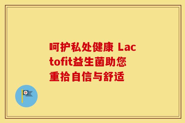 呵护私处健康 Lactofit益生菌助您重拾自信与舒适