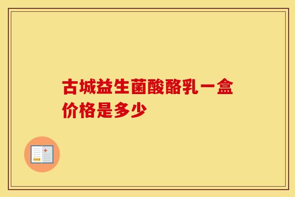 古城益生菌酸酪乳一盒价格是多少 古城益生菌酸酪乳一盒价格是多少