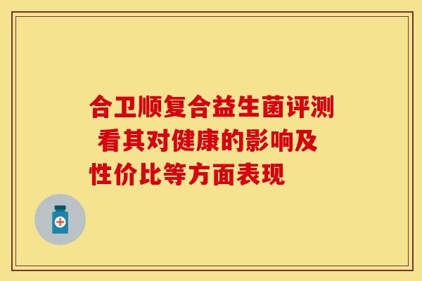 合卫顺复合益生菌评测 看其对健康的影响及性价比等方面表现