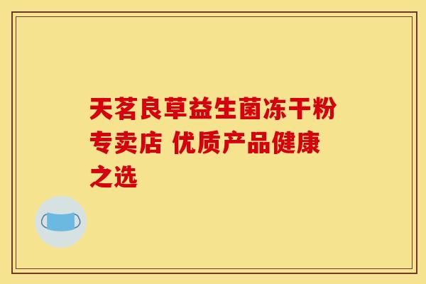 天茗良草益生菌冻干粉专卖店 优质产品健康之选 天茗良草益生菌冻干粉专卖店 优质产品健康之选