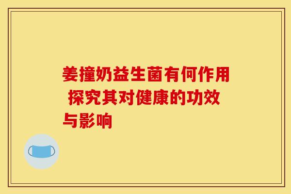 姜撞奶益生菌有何作用 探究其对健康的功效与影响