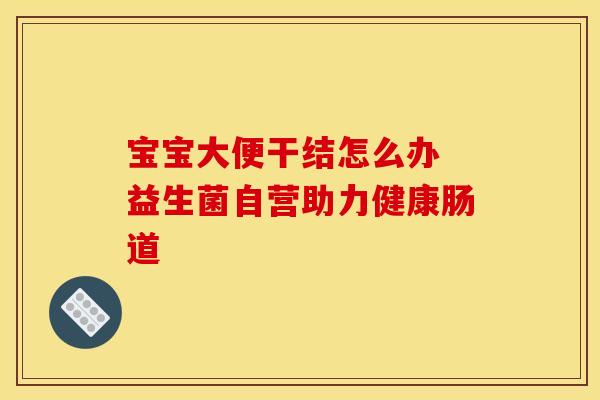 宝宝大便干结怎么办 益生菌自营助力健康肠道 宝宝大便干结怎么办 益生菌自营助力健康肠道