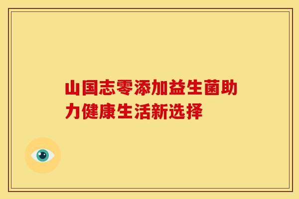 山国志零添加益生菌助力健康生活新选择
