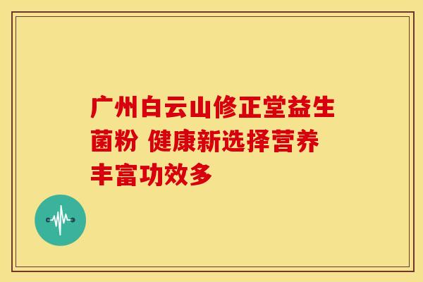 广州白云山修正堂益生菌粉 健康新选择营养丰富功效多 广州白云山修正堂益生菌粉 健康新选择营养丰富功效多