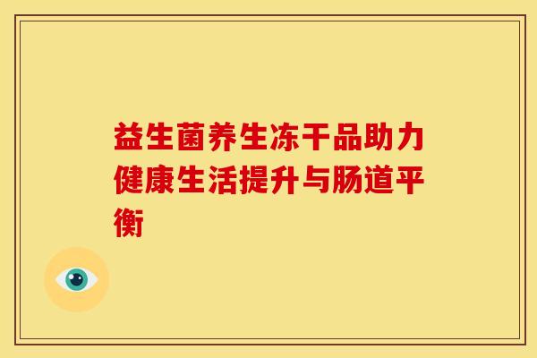 益生菌养生冻干品助力健康生活提升与肠道平衡 益生菌养生冻干品助力健康生活提升与肠道平衡