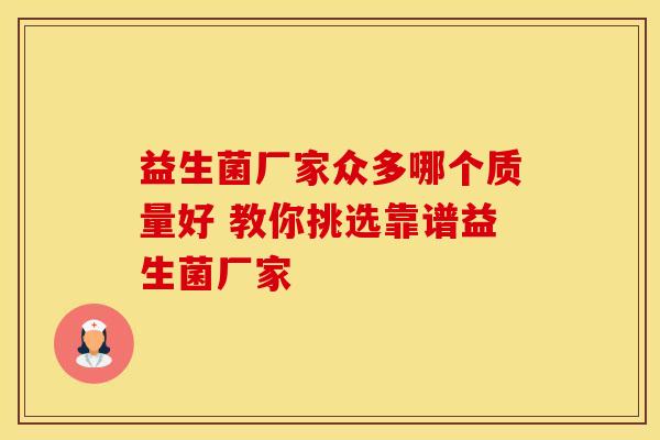 益生菌厂家众多哪个质量好 教你挑选靠谱益生菌厂家