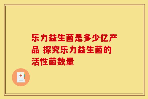 乐力益生菌是多少亿产品 探究乐力益生菌的活性菌数量