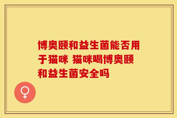 博奥颐和益生菌能否用于猫咪 猫咪喝博奥颐和益生菌安全吗 博奥颐和益生菌能否用于猫咪 猫咪喝博奥颐和益生菌安全吗