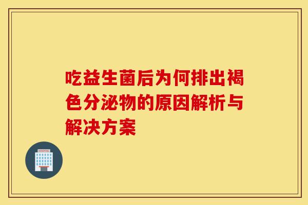 吃益生菌后为何排出褐色分泌物的原因解析与解决方案