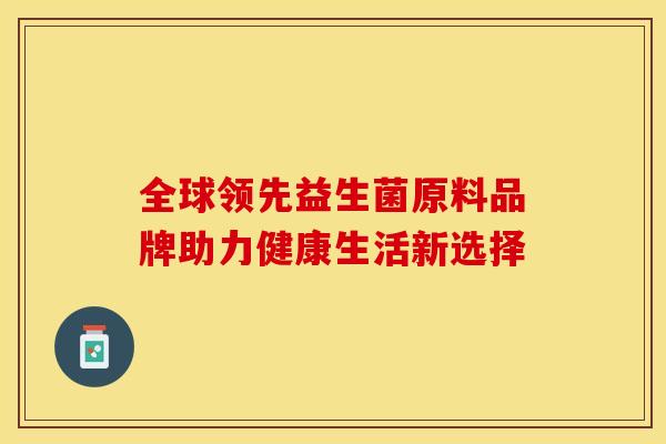 全球领先益生菌原料品牌助力健康生活新选择