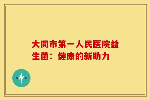 大同市第一人民医院益生菌：健康的新助力