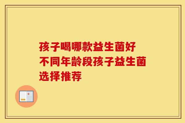 孩子喝哪款益生菌好 不同年龄段孩子益生菌选择推荐