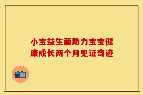 小宝益生菌助力宝宝健康成长两个月见证奇迹 小宝益生菌助力宝宝健康成长两个月见证奇迹
