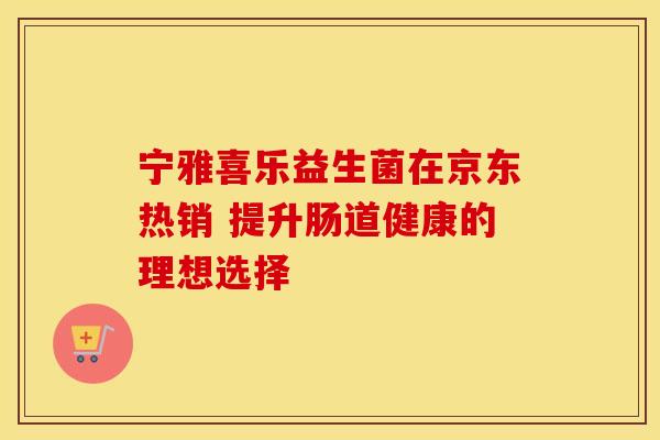 宁雅喜乐益生菌在京东热销 提升肠道健康的理想选择